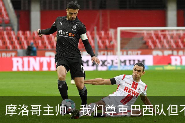 摩洛哥主帅：我们尊重巴西队但不应畏惧，首战将检验球队的水平